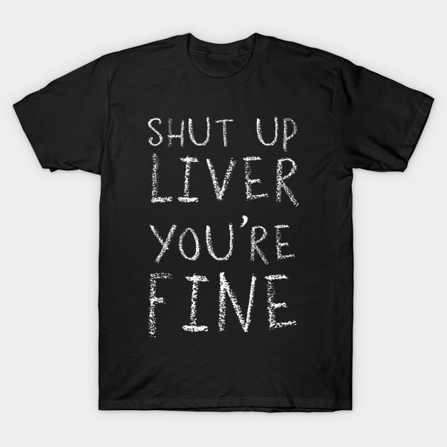 Shut up Liver You're Fine T-Shirt by ahgee
